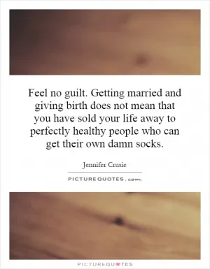 Feel no guilt. Getting married and giving birth does not mean that you have sold your life away to perfectly healthy people who can get their own damn socks Picture Quote #1