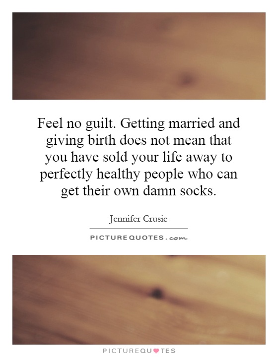 Feel no guilt. Getting married and giving birth does not mean that you have sold your life away to perfectly healthy people who can get their own damn socks Picture Quote #1