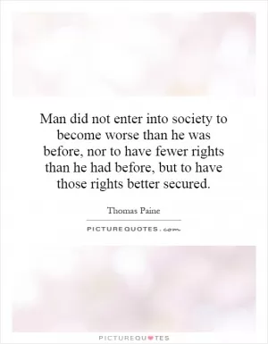 Man did not enter into society to become worse than he was before, nor to have fewer rights than he had before, but to have those rights better secured Picture Quote #1