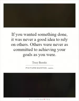 If you wanted something done, it was never a good idea to rely on others. Others were never as committed to achieving your goals as you were Picture Quote #1
