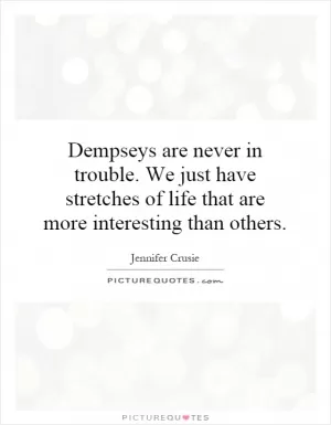 Dempseys are never in trouble. We just have stretches of life that are more interesting than others Picture Quote #1