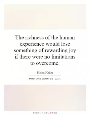The richness of the human experience would lose something of rewarding joy if there were no limitations to overcome Picture Quote #1