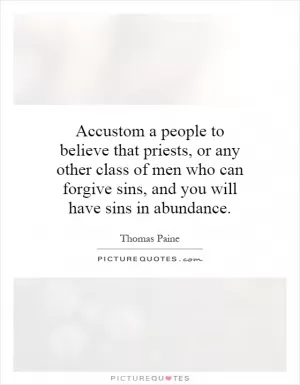 Accustom a people to believe that priests, or any other class of men who can forgive sins, and you will have sins in abundance Picture Quote #1