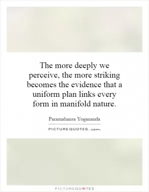 The more deeply we perceive, the more striking becomes the evidence that a uniform plan links every form in manifold nature Picture Quote #1
