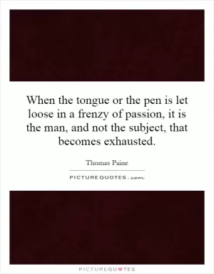 When the tongue or the pen is let loose in a frenzy of passion, it is the man, and not the subject, that becomes exhausted Picture Quote #1