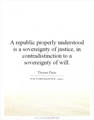 A republic properly understood is a sovereignty of justice, in contradistinction to a sovereignty of will Picture Quote #1