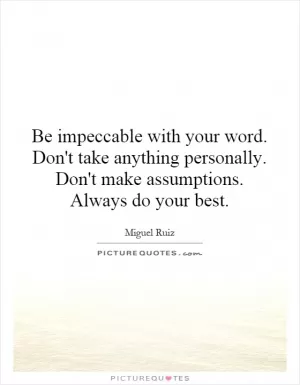 Be impeccable with your word. Don't take anything personally. Don't make assumptions. Always do your best Picture Quote #1