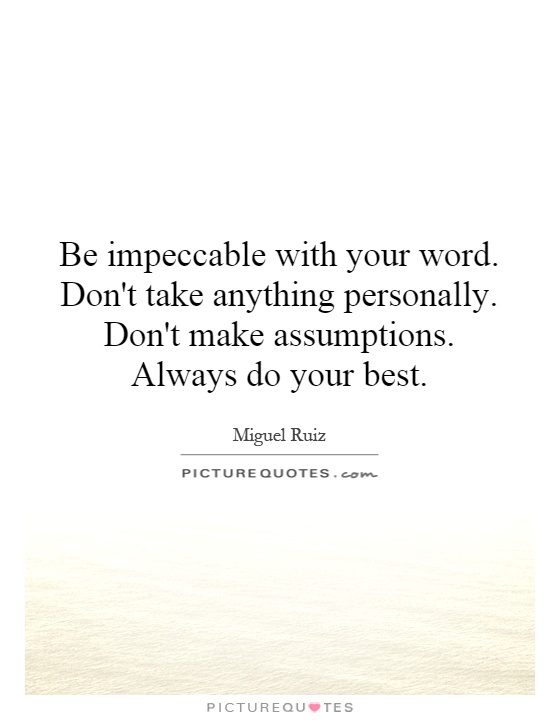 Be impeccable with your word. Don't take anything personally. Don't make assumptions. Always do your best Picture Quote #1