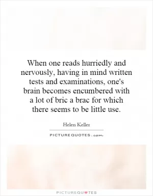 When one reads hurriedly and nervously, having in mind written tests and examinations, one's brain becomes encumbered with a lot of bric a brac for which there seems to be little use Picture Quote #1