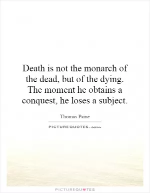 Death is not the monarch of the dead, but of the dying. The moment he obtains a conquest, he loses a subject Picture Quote #1