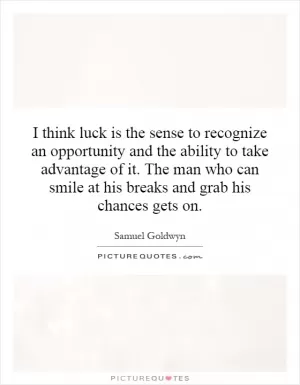 I think luck is the sense to recognize an opportunity and the ability to take advantage of it. The man who can smile at his breaks and grab his chances gets on Picture Quote #1