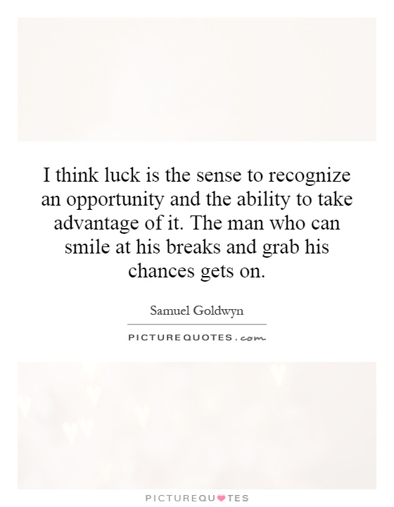 I think luck is the sense to recognize an opportunity and the ability to take advantage of it. The man who can smile at his breaks and grab his chances gets on Picture Quote #1