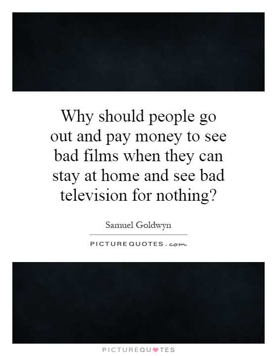 Why should people go out and pay money to see bad films when they can stay at home and see bad television for nothing? Picture Quote #1