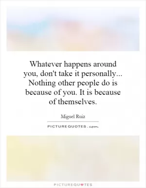 Whatever happens around you, don't take it personally... Nothing other people do is because of you. It is because of themselves Picture Quote #1