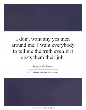 I don't want any yes men around me. I want everybody to tell me the truth even if it costs them their job Picture Quote #1
