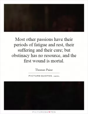 Most other passions have their periods of fatigue and rest, their suffering and their cure; but obstinacy has no resource, and the first wound is mortal Picture Quote #1