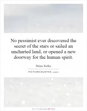 No pessimist ever discovered the secret of the stars or sailed an uncharted land, or opened a new doorway for the human spirit Picture Quote #1