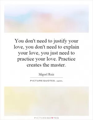 You don't need to justify your love, you don't need to explain your love, you just need to practice your love. Practice creates the master Picture Quote #1