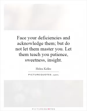 Face your deficiencies and acknowledge them; but do not let them master you. Let them teach you patience, sweetness, insight Picture Quote #1