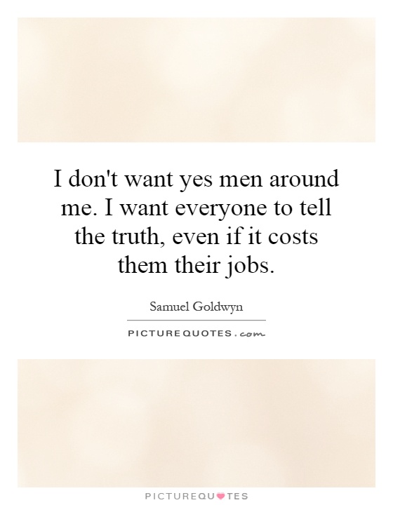I don't want yes men around me. I want everyone to tell the truth, even if it costs them their jobs Picture Quote #1
