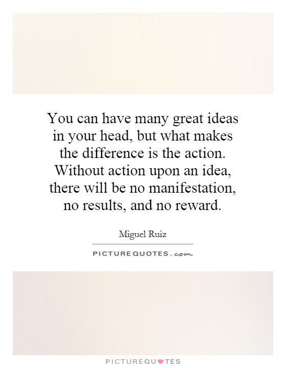 You can have many great ideas in your head, but what makes the difference is the action. Without action upon an idea, there will be no manifestation, no results, and no reward Picture Quote #1
