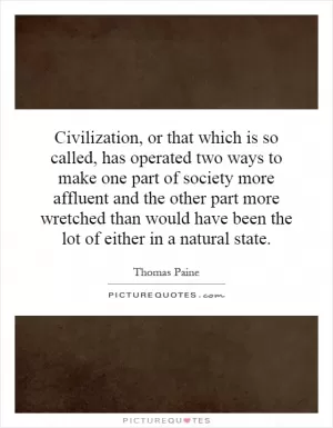 Civilization, or that which is so called, has operated two ways to make one part of society more affluent and the other part more wretched than would have been the lot of either in a natural state Picture Quote #1