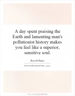 A day spent praising the Earth and lamenting man's pollutionist history makes you feel like a superior, sensitive soul Picture Quote #1