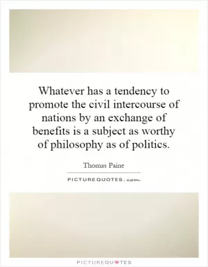 Whatever has a tendency to promote the civil intercourse of nations by an exchange of benefits is a subject as worthy of philosophy as of politics Picture Quote #1