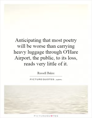 Anticipating that most poetry will be worse than carrying heavy luggage through O'Hare Airport, the public, to its loss, reads very little of it Picture Quote #1