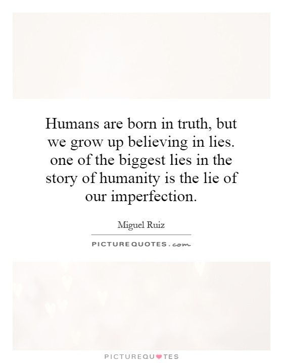 Humans are born in truth, but we grow up believing in lies. one of the biggest lies in the story of humanity is the lie of our imperfection Picture Quote #1