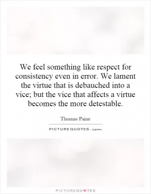 We feel something like respect for consistency even in error. We lament the virtue that is debauched into a vice; but the vice that affects a virtue becomes the more detestable Picture Quote #1