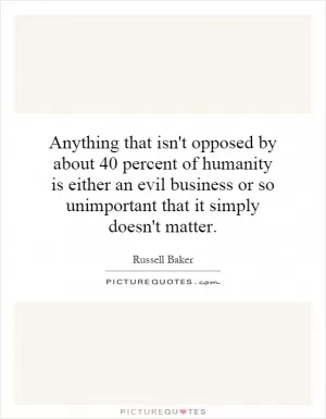 Anything that isn't opposed by about 40 percent of humanity is either an evil business or so unimportant that it simply doesn't matter Picture Quote #1