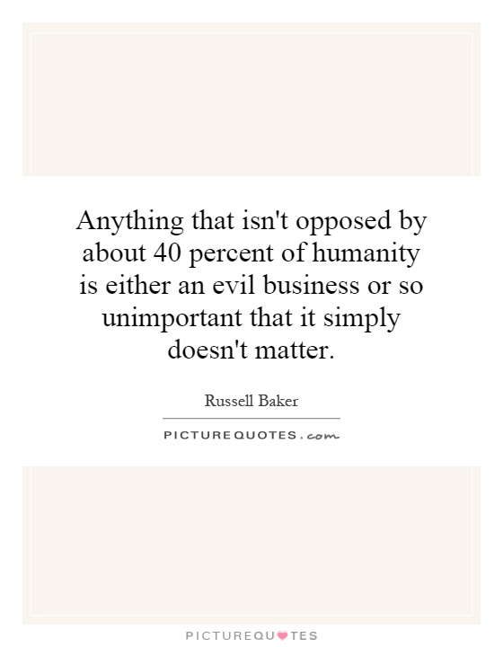 Anything that isn't opposed by about 40 percent of humanity is either an evil business or so unimportant that it simply doesn't matter Picture Quote #1