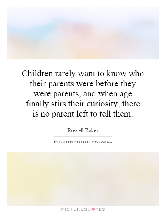 Children rarely want to know who their parents were before they were parents, and when age finally stirs their curiosity, there is no parent left to tell them Picture Quote #1