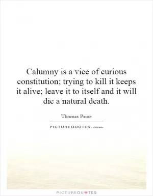 Calumny is a vice of curious constitution; trying to kill it keeps it alive; leave it to itself and it will die a natural death Picture Quote #1