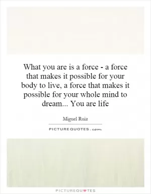 What you are is a force - a force that makes it possible for your body to live, a force that makes it possible for your whole mind to dream... You are life Picture Quote #1