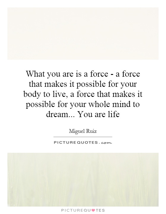 What you are is a force - a force that makes it possible for your body to live, a force that makes it possible for your whole mind to dream... You are life Picture Quote #1