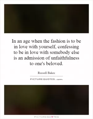 In an age when the fashion is to be in love with yourself, confessing to be in love with somebody else is an admission of unfaithfulness to one's beloved Picture Quote #1