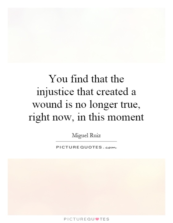 You find that the injustice that created a wound is no longer true, right now, in this moment Picture Quote #1