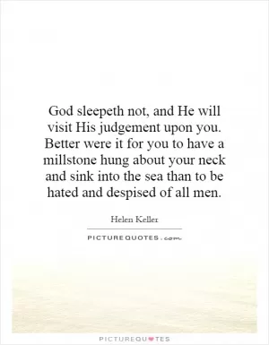 God sleepeth not, and He will visit His judgement upon you. Better were it for you to have a millstone hung about your neck and sink into the sea than to be hated and despised of all men Picture Quote #1