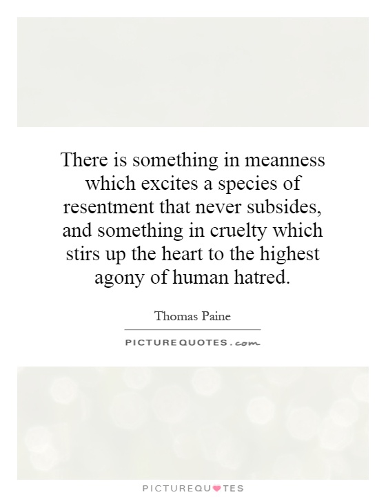 There is something in meanness which excites a species of resentment that never subsides, and something in cruelty which stirs up the heart to the highest agony of human hatred Picture Quote #1