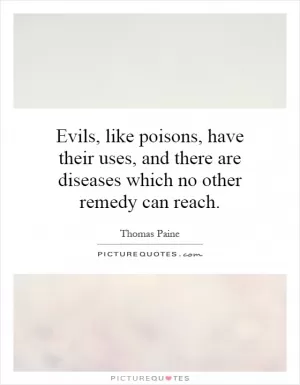 Evils, like poisons, have their uses, and there are diseases which no other remedy can reach Picture Quote #1
