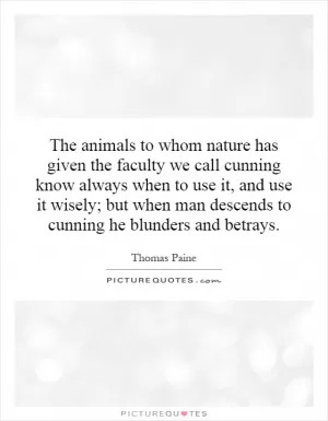 The animals to whom nature has given the faculty we call cunning know always when to use it, and use it wisely; but when man descends to cunning he blunders and betrays Picture Quote #1