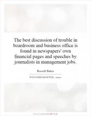 The best discussion of trouble in boardroom and business office is found in newspapers' own financial pages and speeches by journalists in management jobs Picture Quote #1