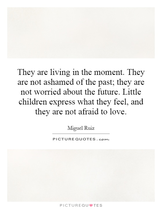 They are living in the moment. They are not ashamed of the past; they are not worried about the future. Little children express what they feel, and they are not afraid to love Picture Quote #1