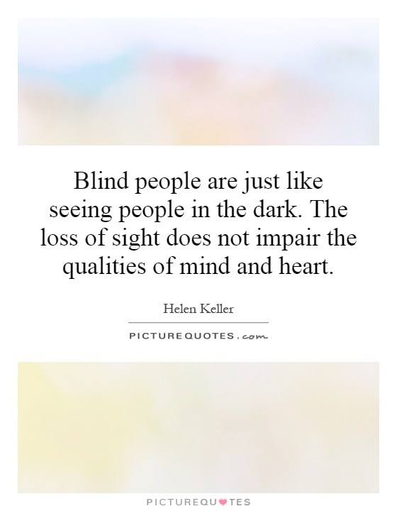 Blind people are just like seeing people in the dark. The loss of sight does not impair the qualities of mind and heart Picture Quote #1