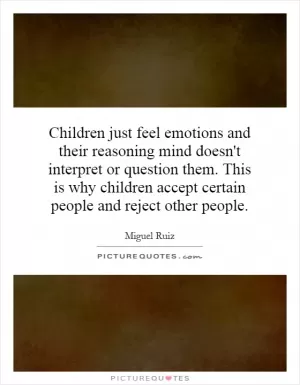 Children just feel emotions and their reasoning mind doesn't interpret or question them. This is why children accept certain people and reject other people Picture Quote #1