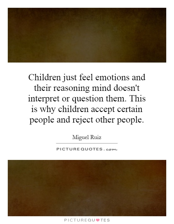 Children just feel emotions and their reasoning mind doesn't interpret or question them. This is why children accept certain people and reject other people Picture Quote #1