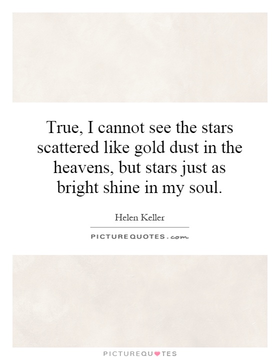 True, I cannot see the stars scattered like gold dust in the heavens, but stars just as bright shine in my soul Picture Quote #1