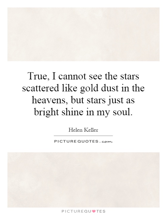 True, I cannot see the stars scattered like gold dust in the heavens, but stars just as bright shine in my soul Picture Quote #1 True, I cannot see the stars scattered like gold dust in the heavens, but stars just as bright shine in my soul Picture Quote #1